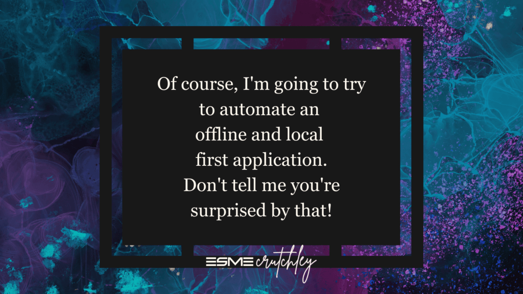 Of course I'm going to try to automate an offline and local first application! Don't tell me you're surprised by that!